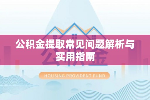 郧西公积金提取常见问题解析与实用指南