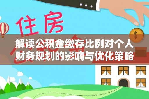 郧西解读公积金缴存比例对个人财务规划的影响与优化策略