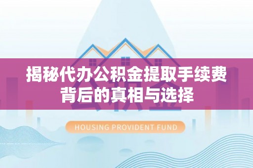 郧西揭秘代办公积金提取手续费背后的真相与选择