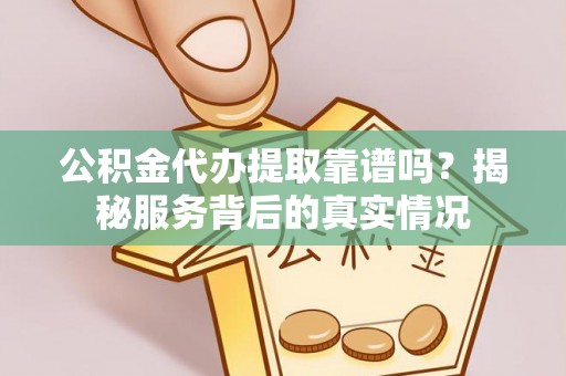 郧西公积金代办提取靠谱吗？揭秘服务背后的真实情况