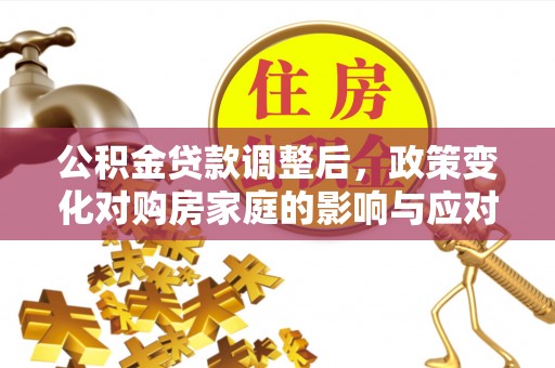 郧西公积金贷款调整后，政策变化对购房家庭的影响与应对策略