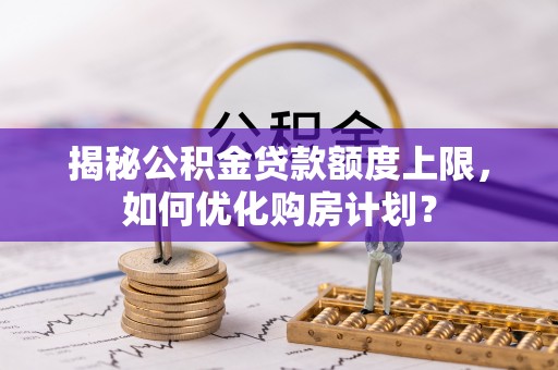 郧西揭秘公积金贷款额度上限，如何优化购房计划？