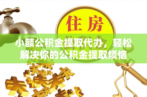 郧西小额公积金提取代办，轻松解决你的公积金提取烦恼