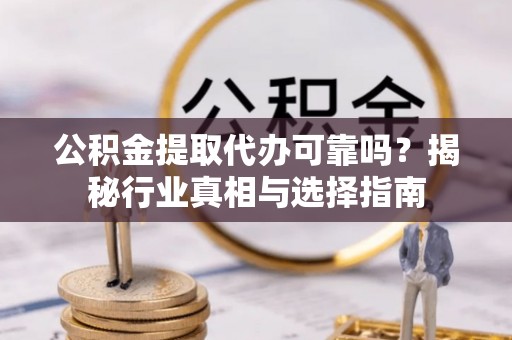郧西公积金提取代办可靠吗？揭秘行业真相与选择指南