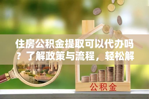 郧西住房公积金提取可以代办吗？了解政策与流程，轻松解决你的疑问