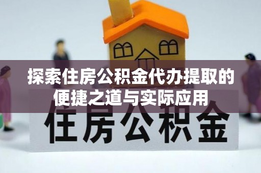 郧西探索住房公积金代办提取的便捷之道与实际应用