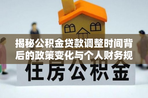 郧西揭秘公积金贷款调整时间背后的政策变化与个人财务规划