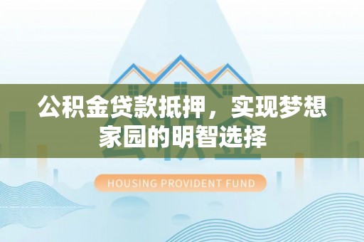 郧西公积金贷款抵押，实现梦想家园的明智选择