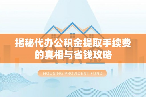 郧西揭秘代办公积金提取手续费的真相与省钱攻略
