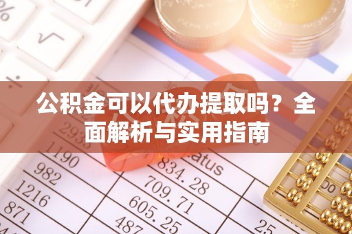 郧西公积金可以代办提取吗？全面解析与实用指南