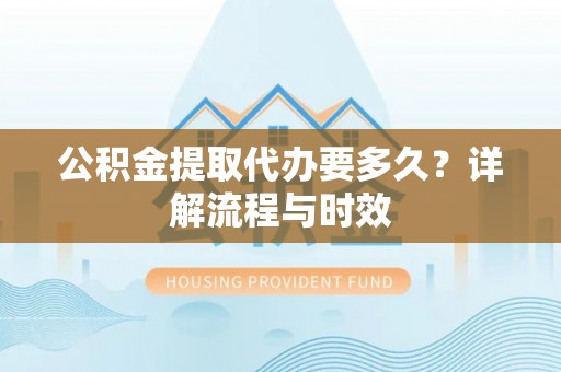 郧西公积金提取代办要多久？详解流程与时效