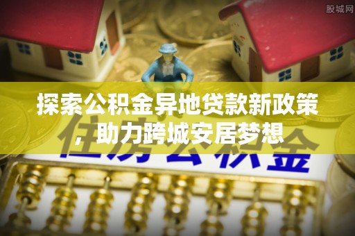 郧西探索公积金异地贷款新政策，助力跨城安居梦想