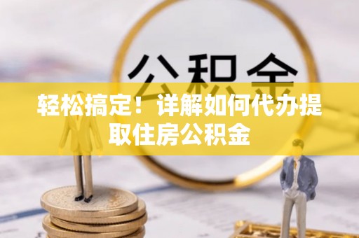 郧西轻松搞定！详解如何代办提取住房公积金