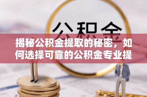 郧西揭秘公积金提取的秘密，如何选择可靠的公积金专业提取代办服务