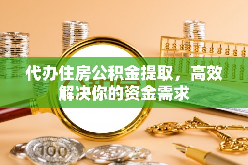 郧西代办住房公积金提取，高效解决你的资金需求