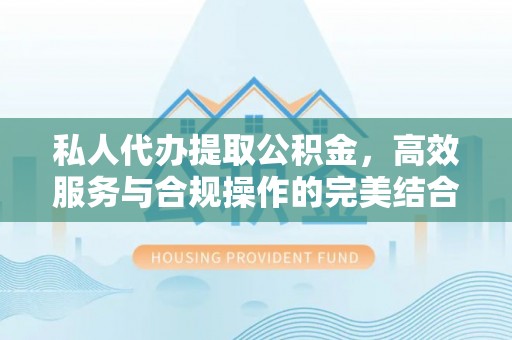 郧西私人代办提取公积金，高效服务与合规操作的完美结合