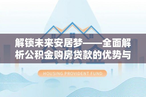 郧西解锁未来安居梦——全面解析公积金购房贷款的优势与策略