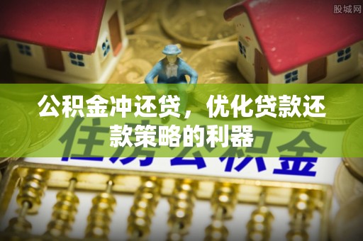 郧西公积金冲还贷，优化贷款还款策略的利器