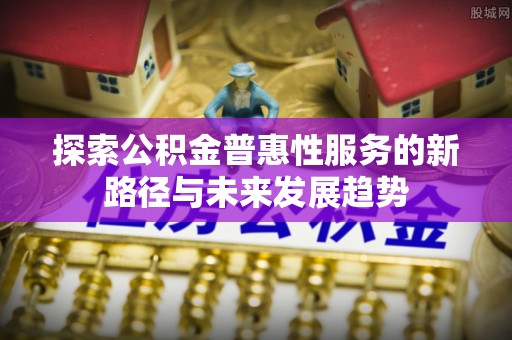 郧西探索公积金普惠性服务的新路径与未来发展趋势