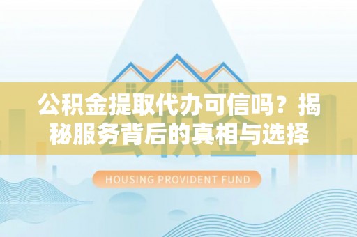 郧西公积金提取代办可信吗？揭秘服务背后的真相与选择