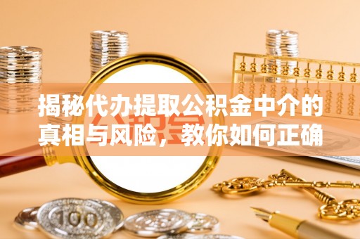 郧西揭秘代办提取公积金中介的真相与风险，教你如何正确操作