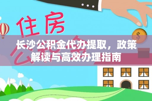 郧西长沙公积金代办提取，政策解读与高效办理指南