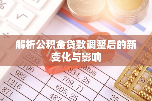 郧西解析公积金贷款调整后的新变化与影响
