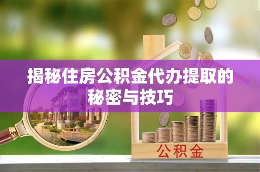 郧西揭秘住房公积金代办提取的秘密与技巧