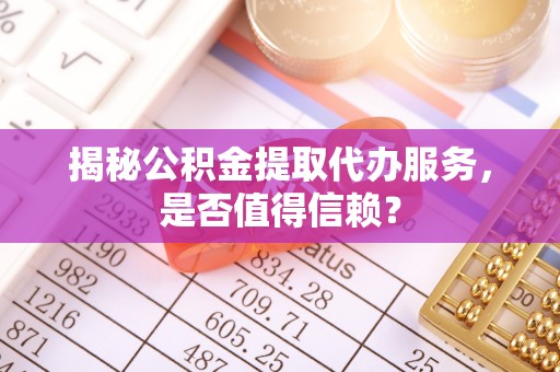 郧西揭秘公积金提取代办服务，是否值得信赖？