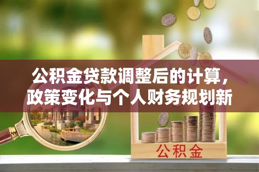郧西公积金贷款调整后的计算，政策变化与个人财务规划新思路