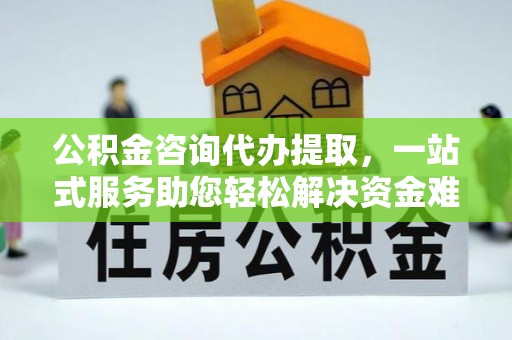 郧西公积金咨询代办提取，一站式服务助您轻松解决资金难题