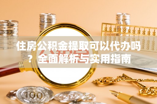 郧西住房公积金提取可以代办吗？全面解析与实用指南