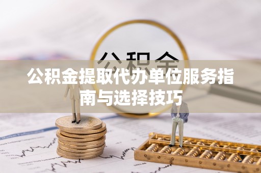 郧西公积金提取代办单位服务指南与选择技巧