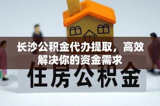 郧西长沙公积金代办提取，高效解决你的资金需求