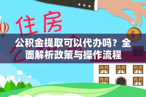 郧西公积金提取可以代办吗？全面解析政策与操作流程