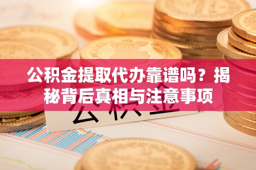 郧西公积金提取代办靠谱吗？揭秘背后真相与注意事项