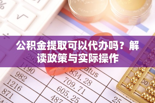 郧西公积金提取可以代办吗？解读政策与实际操作
