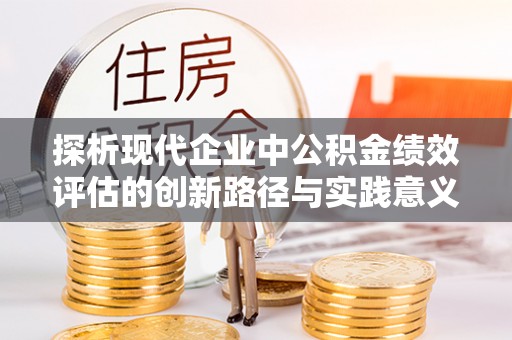 郧西探析现代企业中公积金绩效评估的创新路径与实践意义