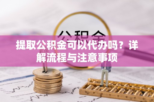郧西提取公积金可以代办吗？详解流程与注意事项
