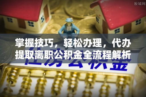 郧西掌握技巧，轻松办理，代办提取离职公积金全流程解析