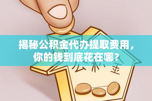 郧西揭秘公积金代办提取费用，你的钱到底花在哪？