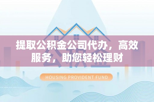郧西提取公积金公司代办，高效服务，助您轻松理财