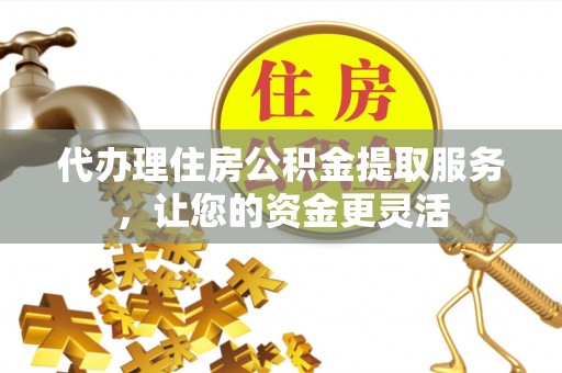 郧西代办理住房公积金提取服务，让您的资金更灵活