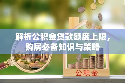 郧西解析公积金贷款额度上限，购房必备知识与策略