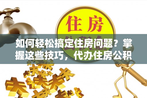 郧西如何轻松搞定住房问题？掌握这些技巧，代办住房公积金提取不再难