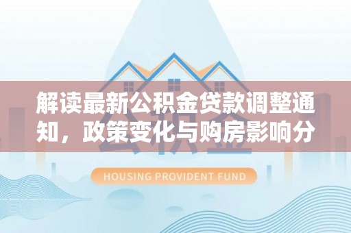 郧西解读最新公积金贷款调整通知，政策变化与购房影响分析