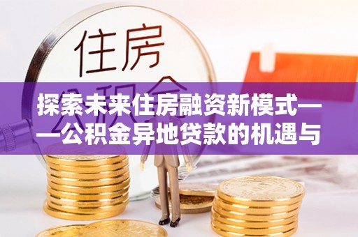 郧西探索未来住房融资新模式——公积金异地贷款的机遇与挑战