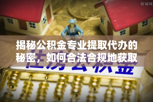 郧西揭秘公积金专业提取代办的秘密，如何合法合规地获取你的住房基金？