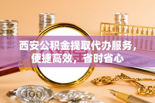 郧西西安公积金提取代办服务，便捷高效，省时省心