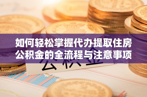 郧西如何轻松掌握代办提取住房公积金的全流程与注意事项